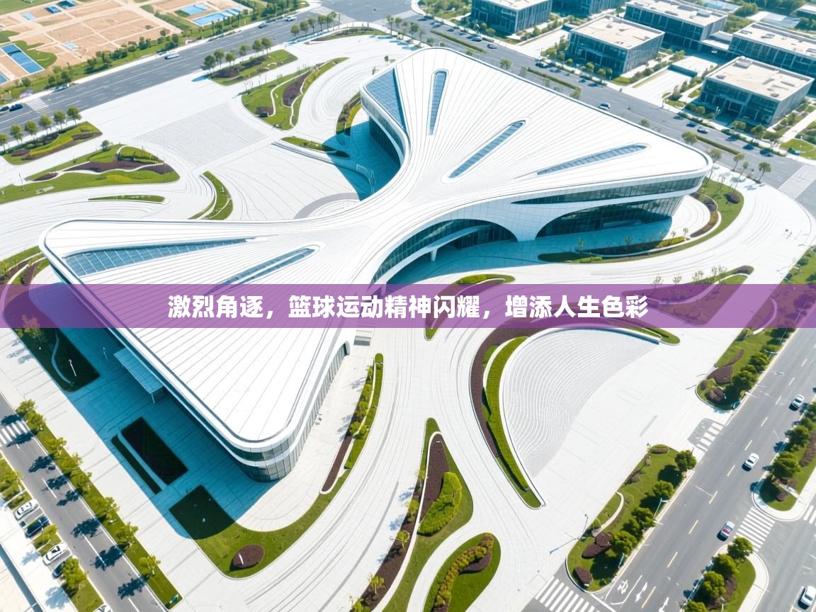 激烈角逐，篮球运动精神闪耀，增添人生色彩