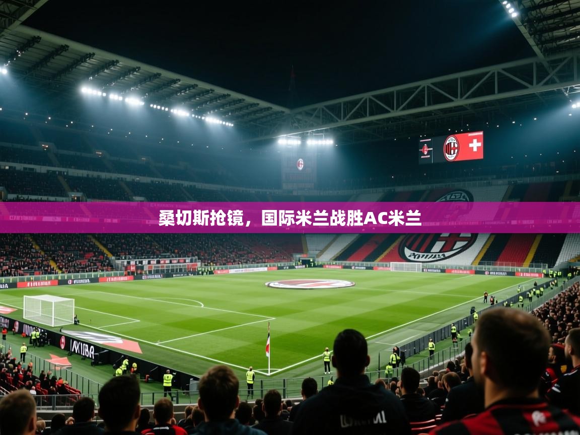 桑切斯抢镜，国际米兰战胜AC米兰  第1张