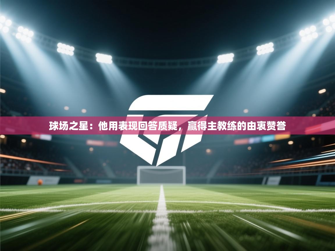 球场之星：他用表现回答质疑，赢得主教练的由衷赞誉