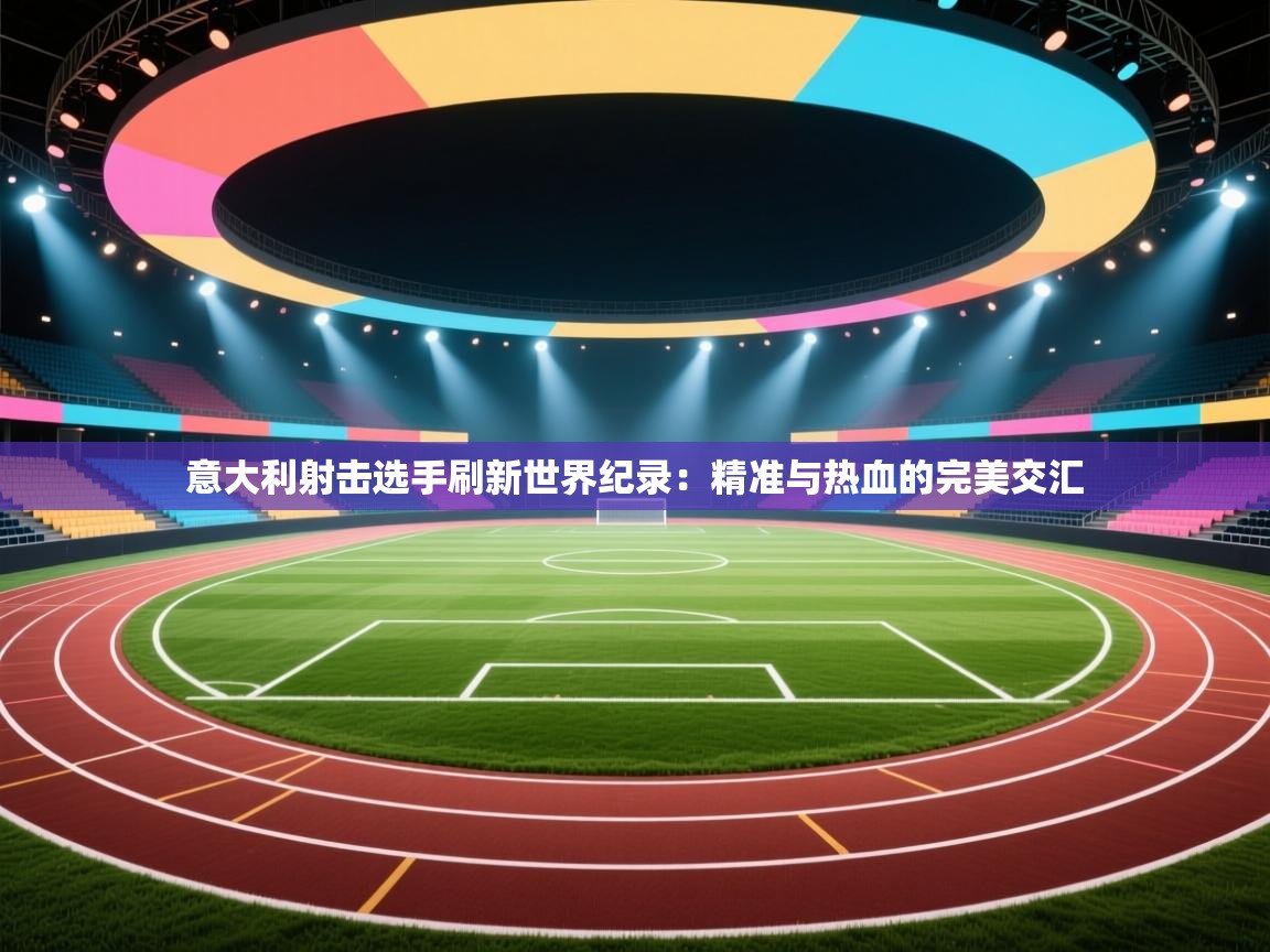 意大利射击选手刷新世界纪录:精准与热血的完美交汇 第2张