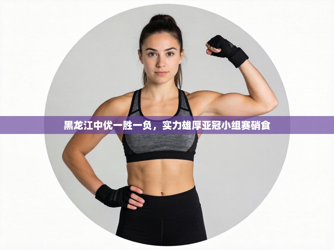 黑龙江中优一胜一负,实力雄厚亚冠小组赛硝食 第1张